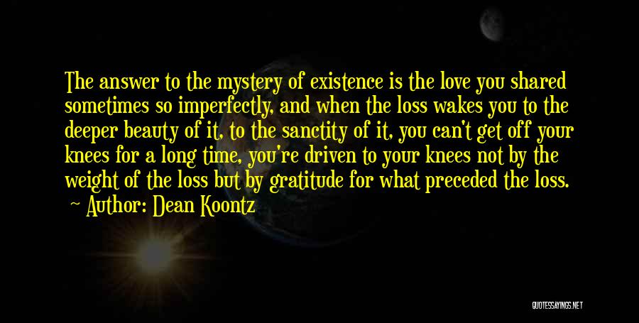 Dean Koontz Quotes: The Answer To The Mystery Of Existence Is The Love You Shared Sometimes So Imperfectly, And When The Loss Wakes
