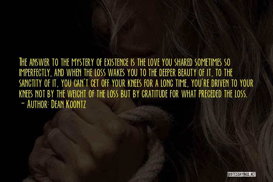Dean Koontz Quotes: The Answer To The Mystery Of Existence Is The Love You Shared Sometimes So Imperfectly, And When The Loss Wakes
