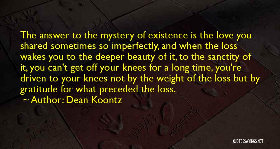Dean Koontz Quotes: The Answer To The Mystery Of Existence Is The Love You Shared Sometimes So Imperfectly, And When The Loss Wakes