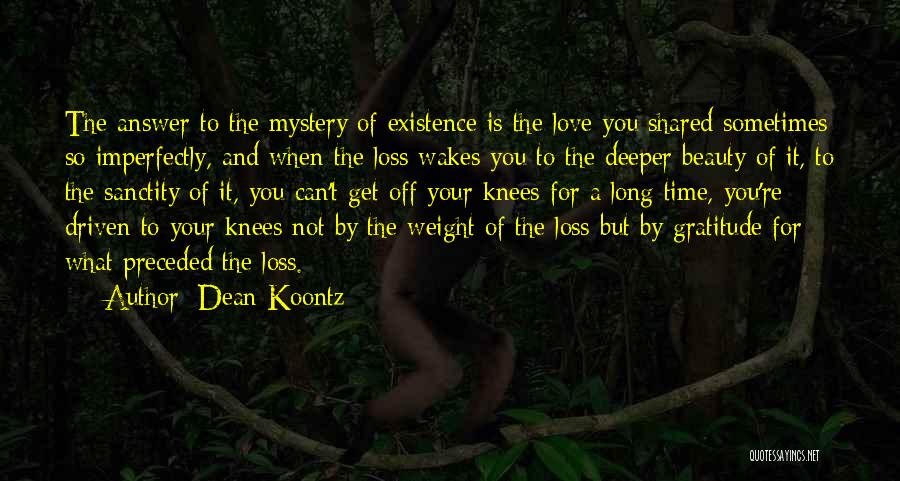 Dean Koontz Quotes: The Answer To The Mystery Of Existence Is The Love You Shared Sometimes So Imperfectly, And When The Loss Wakes