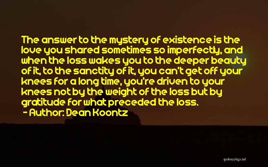 Dean Koontz Quotes: The Answer To The Mystery Of Existence Is The Love You Shared Sometimes So Imperfectly, And When The Loss Wakes
