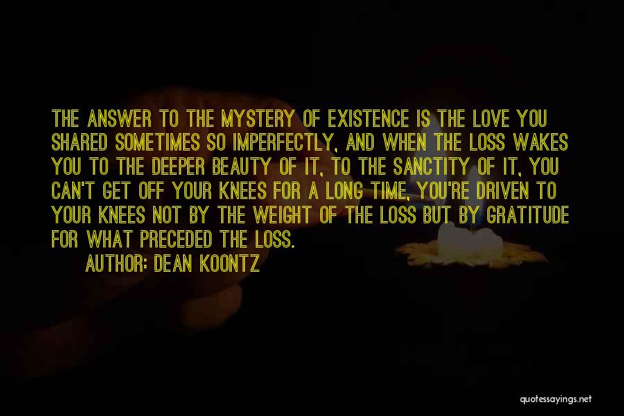 Dean Koontz Quotes: The Answer To The Mystery Of Existence Is The Love You Shared Sometimes So Imperfectly, And When The Loss Wakes