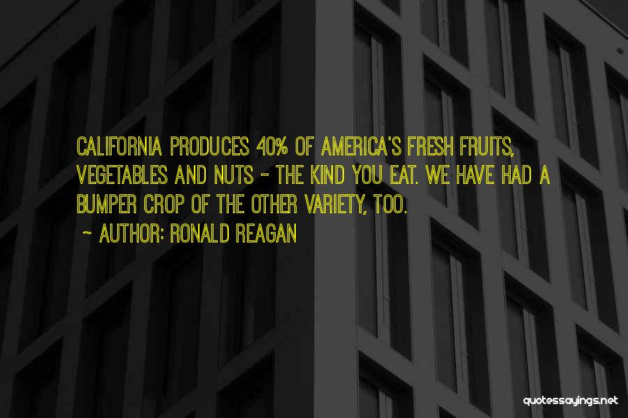 Ronald Reagan Quotes: California Produces 40% Of America's Fresh Fruits, Vegetables And Nuts - The Kind You Eat. We Have Had A Bumper