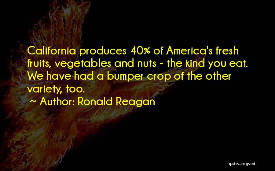 Ronald Reagan Quotes: California Produces 40% Of America's Fresh Fruits, Vegetables And Nuts - The Kind You Eat. We Have Had A Bumper