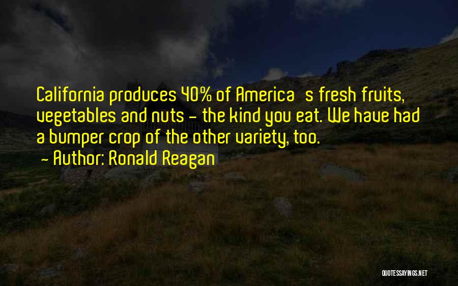 Ronald Reagan Quotes: California Produces 40% Of America's Fresh Fruits, Vegetables And Nuts - The Kind You Eat. We Have Had A Bumper