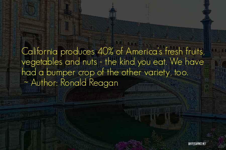 Ronald Reagan Quotes: California Produces 40% Of America's Fresh Fruits, Vegetables And Nuts - The Kind You Eat. We Have Had A Bumper