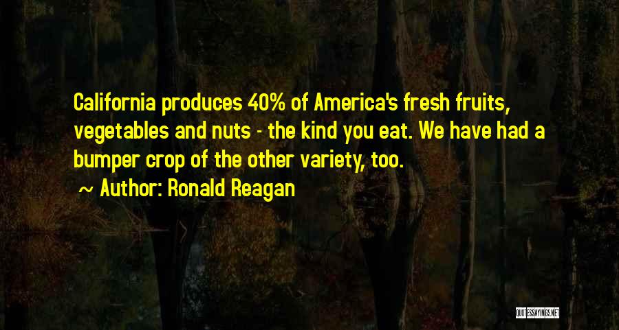 Ronald Reagan Quotes: California Produces 40% Of America's Fresh Fruits, Vegetables And Nuts - The Kind You Eat. We Have Had A Bumper