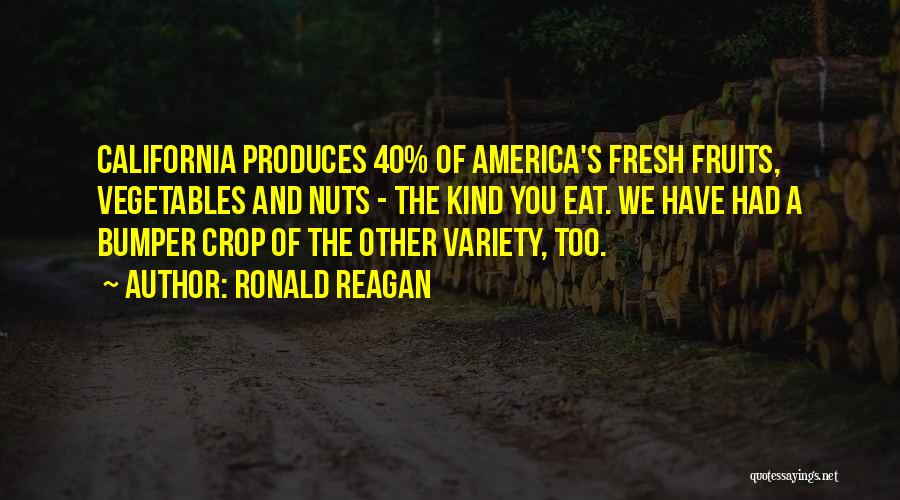 Ronald Reagan Quotes: California Produces 40% Of America's Fresh Fruits, Vegetables And Nuts - The Kind You Eat. We Have Had A Bumper