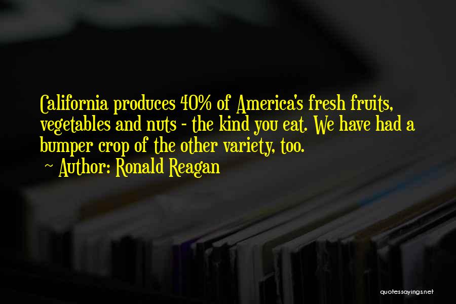 Ronald Reagan Quotes: California Produces 40% Of America's Fresh Fruits, Vegetables And Nuts - The Kind You Eat. We Have Had A Bumper