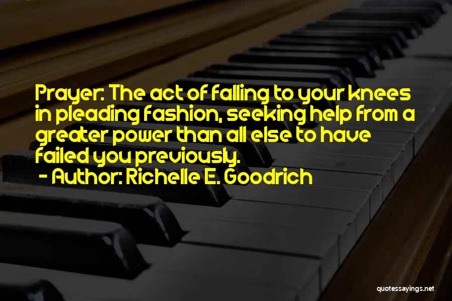 Richelle E. Goodrich Quotes: Prayer: The Act Of Falling To Your Knees In Pleading Fashion, Seeking Help From A Greater Power Than All Else