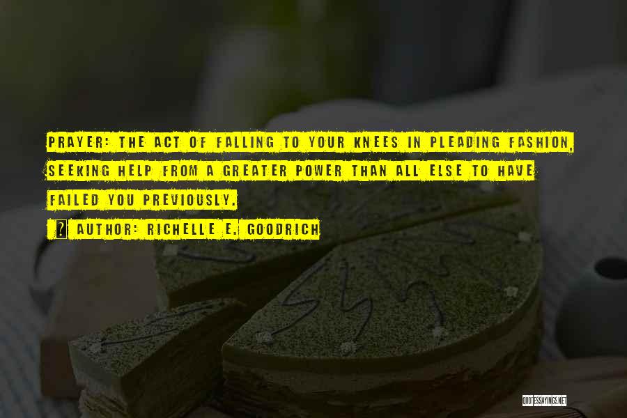 Richelle E. Goodrich Quotes: Prayer: The Act Of Falling To Your Knees In Pleading Fashion, Seeking Help From A Greater Power Than All Else