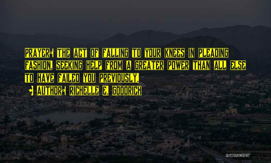 Richelle E. Goodrich Quotes: Prayer: The Act Of Falling To Your Knees In Pleading Fashion, Seeking Help From A Greater Power Than All Else