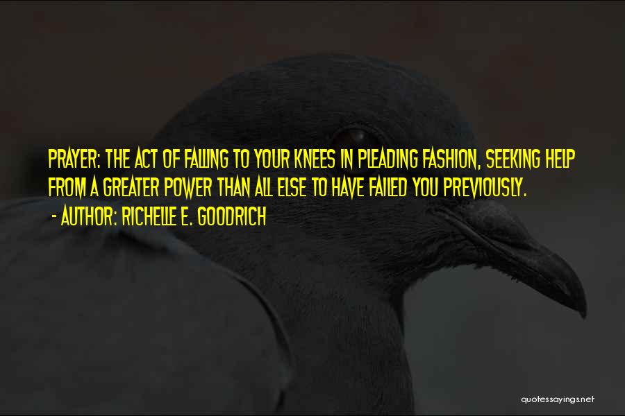 Richelle E. Goodrich Quotes: Prayer: The Act Of Falling To Your Knees In Pleading Fashion, Seeking Help From A Greater Power Than All Else