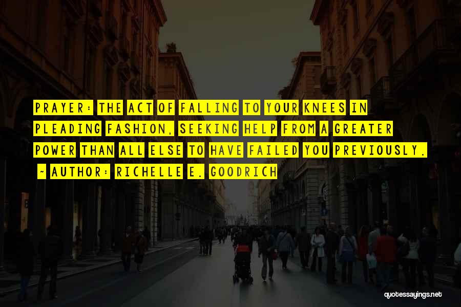 Richelle E. Goodrich Quotes: Prayer: The Act Of Falling To Your Knees In Pleading Fashion, Seeking Help From A Greater Power Than All Else