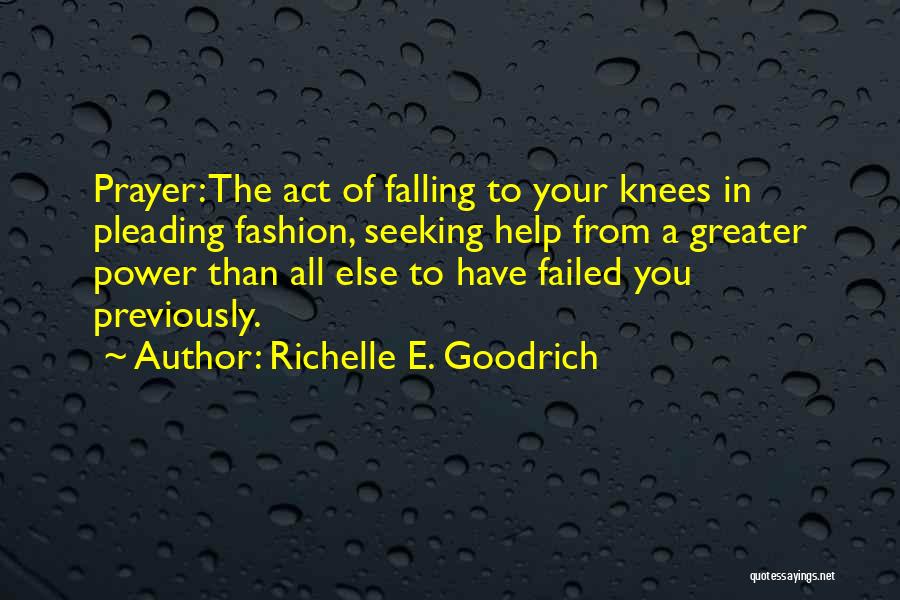 Richelle E. Goodrich Quotes: Prayer: The Act Of Falling To Your Knees In Pleading Fashion, Seeking Help From A Greater Power Than All Else