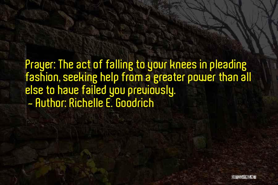 Richelle E. Goodrich Quotes: Prayer: The Act Of Falling To Your Knees In Pleading Fashion, Seeking Help From A Greater Power Than All Else