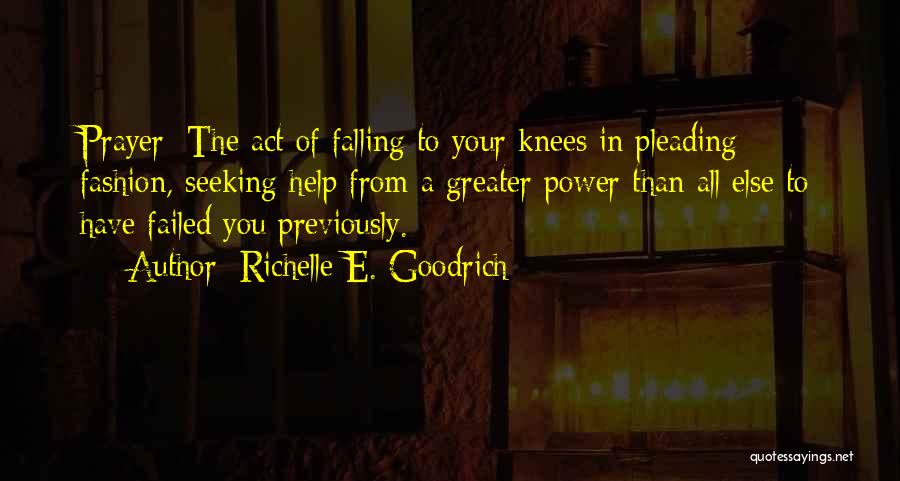 Richelle E. Goodrich Quotes: Prayer: The Act Of Falling To Your Knees In Pleading Fashion, Seeking Help From A Greater Power Than All Else