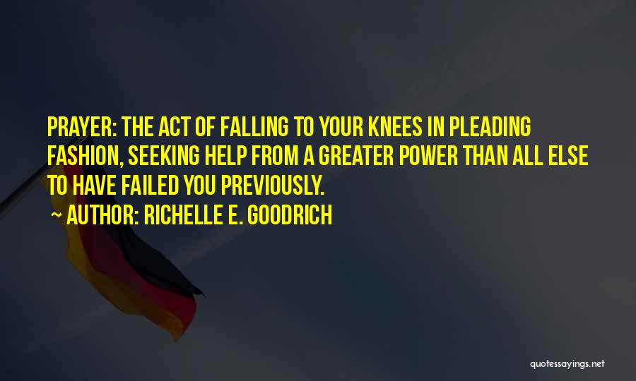 Richelle E. Goodrich Quotes: Prayer: The Act Of Falling To Your Knees In Pleading Fashion, Seeking Help From A Greater Power Than All Else