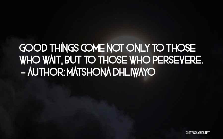 Matshona Dhliwayo Quotes: Good Things Come Not Only To Those Who Wait, But To Those Who Persevere.