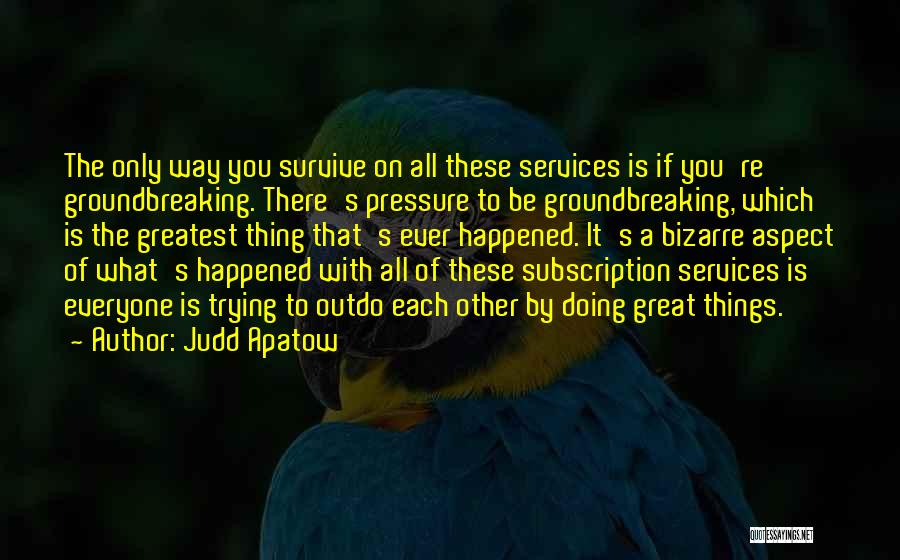 Judd Apatow Quotes: The Only Way You Survive On All These Services Is If You're Groundbreaking. There's Pressure To Be Groundbreaking, Which Is