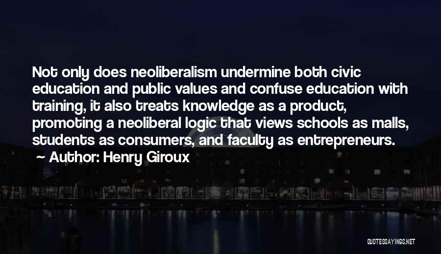 Henry Giroux Quotes: Not Only Does Neoliberalism Undermine Both Civic Education And Public Values And Confuse Education With Training, It Also Treats Knowledge