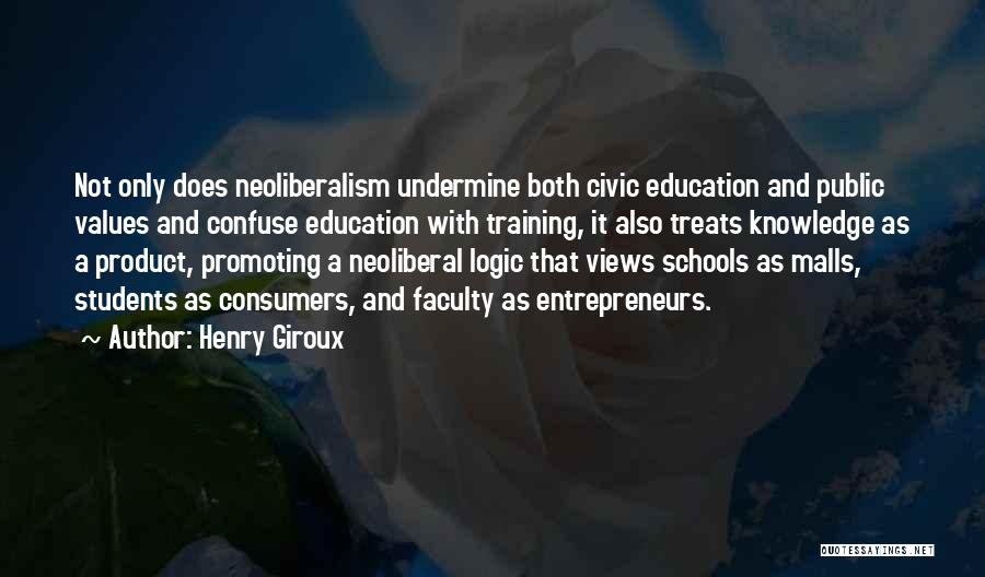 Henry Giroux Quotes: Not Only Does Neoliberalism Undermine Both Civic Education And Public Values And Confuse Education With Training, It Also Treats Knowledge