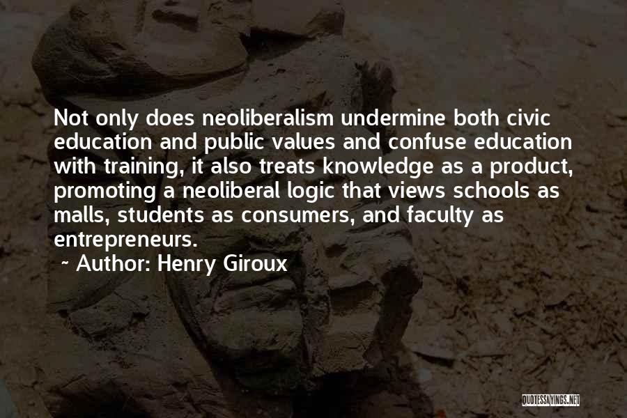 Henry Giroux Quotes: Not Only Does Neoliberalism Undermine Both Civic Education And Public Values And Confuse Education With Training, It Also Treats Knowledge