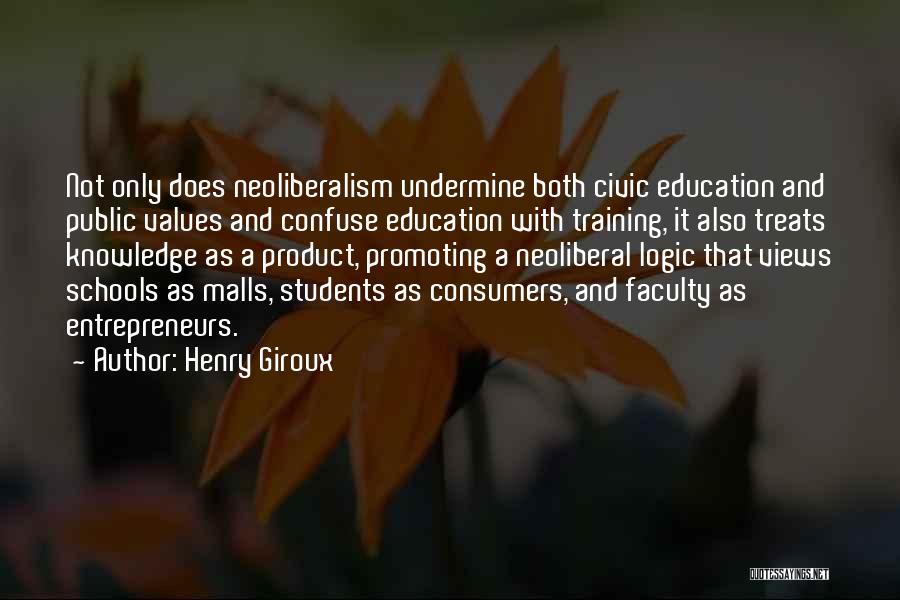 Henry Giroux Quotes: Not Only Does Neoliberalism Undermine Both Civic Education And Public Values And Confuse Education With Training, It Also Treats Knowledge