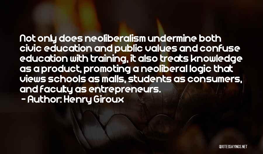 Henry Giroux Quotes: Not Only Does Neoliberalism Undermine Both Civic Education And Public Values And Confuse Education With Training, It Also Treats Knowledge
