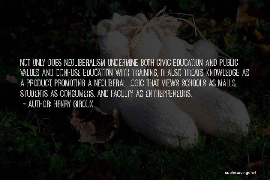Henry Giroux Quotes: Not Only Does Neoliberalism Undermine Both Civic Education And Public Values And Confuse Education With Training, It Also Treats Knowledge