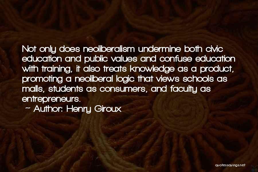 Henry Giroux Quotes: Not Only Does Neoliberalism Undermine Both Civic Education And Public Values And Confuse Education With Training, It Also Treats Knowledge