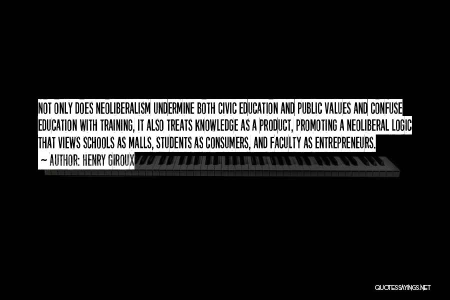 Henry Giroux Quotes: Not Only Does Neoliberalism Undermine Both Civic Education And Public Values And Confuse Education With Training, It Also Treats Knowledge