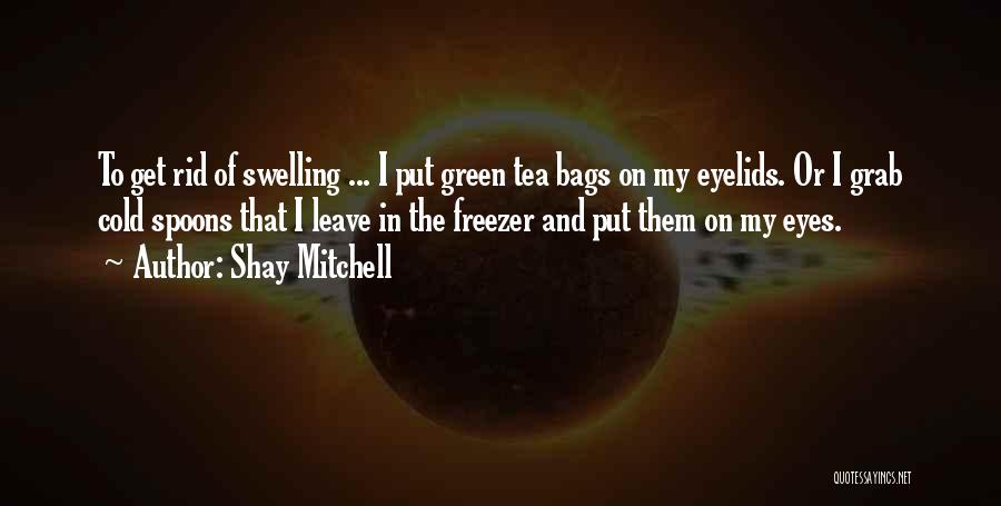 Shay Mitchell Quotes: To Get Rid Of Swelling ... I Put Green Tea Bags On My Eyelids. Or I Grab Cold Spoons That