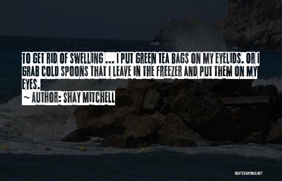 Shay Mitchell Quotes: To Get Rid Of Swelling ... I Put Green Tea Bags On My Eyelids. Or I Grab Cold Spoons That