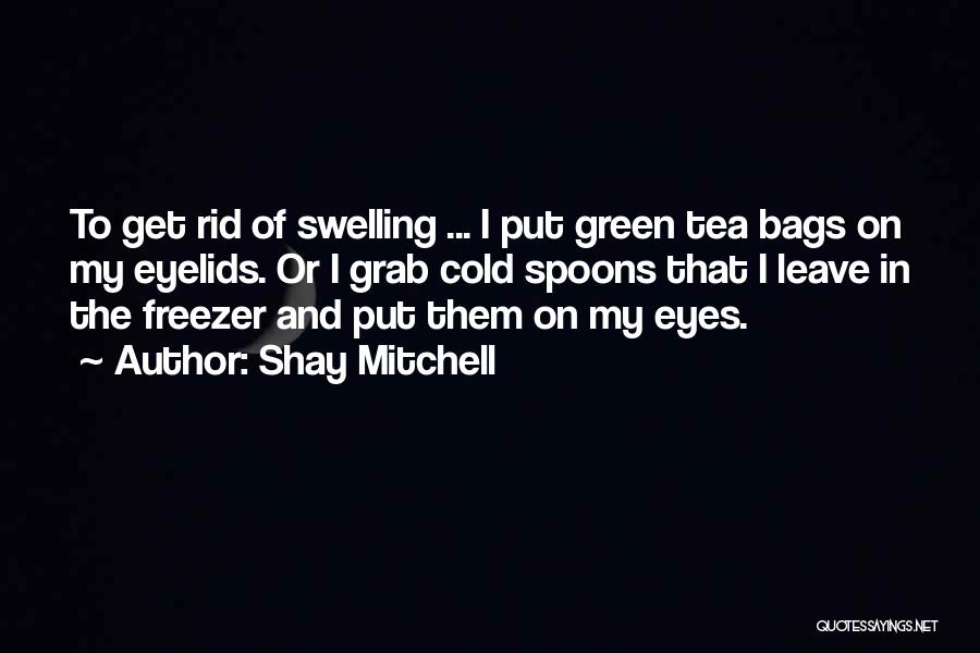 Shay Mitchell Quotes: To Get Rid Of Swelling ... I Put Green Tea Bags On My Eyelids. Or I Grab Cold Spoons That