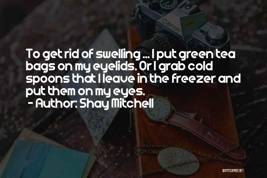 Shay Mitchell Quotes: To Get Rid Of Swelling ... I Put Green Tea Bags On My Eyelids. Or I Grab Cold Spoons That