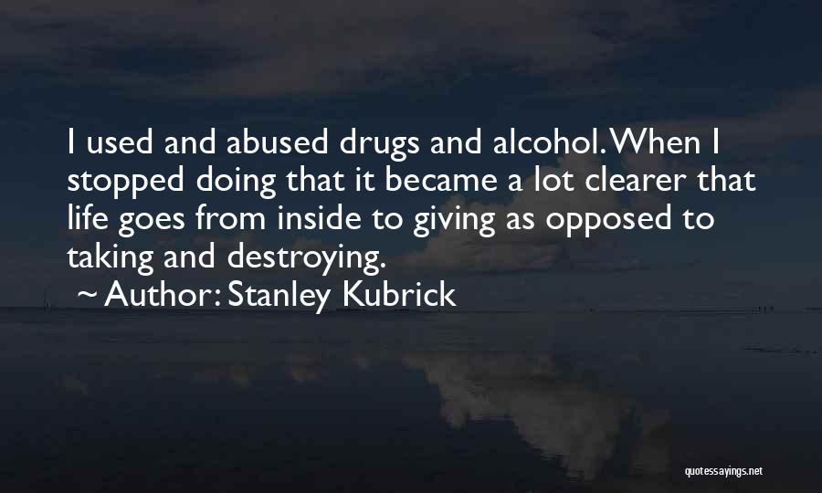 Stanley Kubrick Quotes: I Used And Abused Drugs And Alcohol. When I Stopped Doing That It Became A Lot Clearer That Life Goes