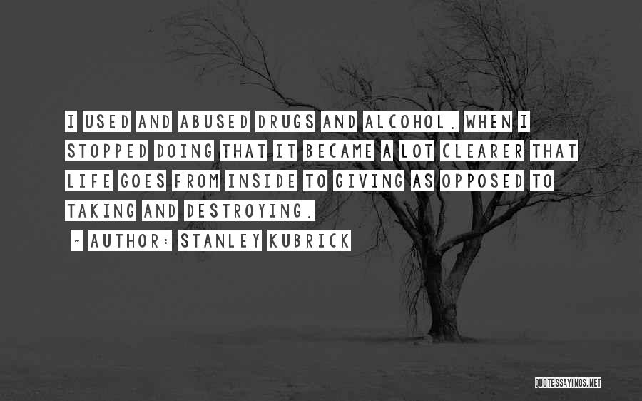 Stanley Kubrick Quotes: I Used And Abused Drugs And Alcohol. When I Stopped Doing That It Became A Lot Clearer That Life Goes