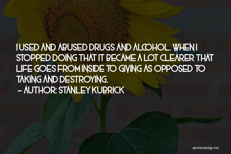 Stanley Kubrick Quotes: I Used And Abused Drugs And Alcohol. When I Stopped Doing That It Became A Lot Clearer That Life Goes