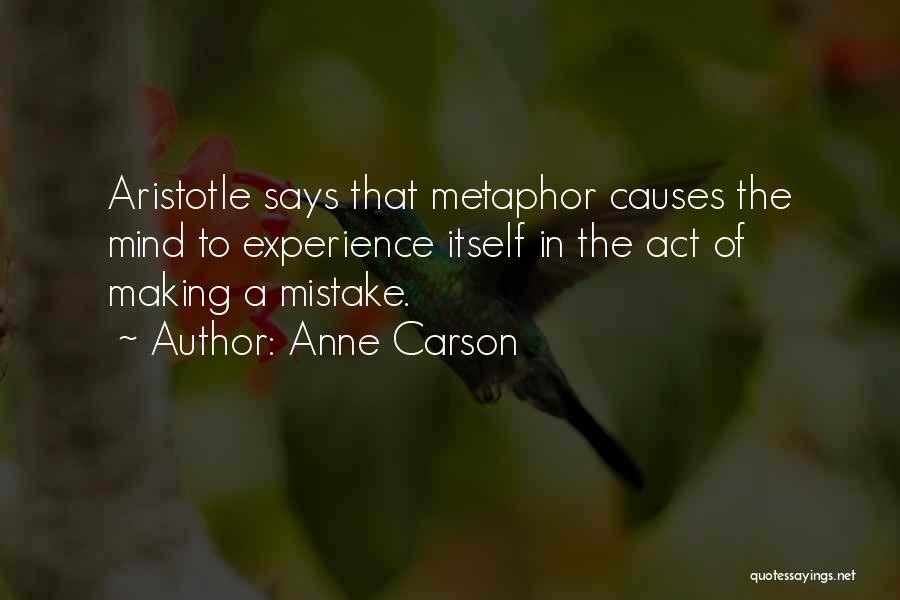 Anne Carson Quotes: Aristotle Says That Metaphor Causes The Mind To Experience Itself In The Act Of Making A Mistake.