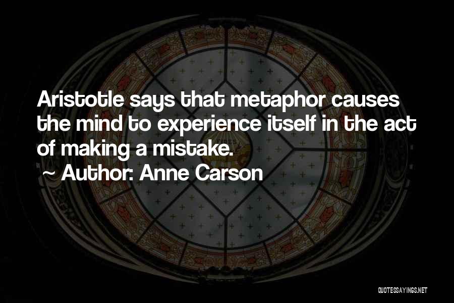Anne Carson Quotes: Aristotle Says That Metaphor Causes The Mind To Experience Itself In The Act Of Making A Mistake.
