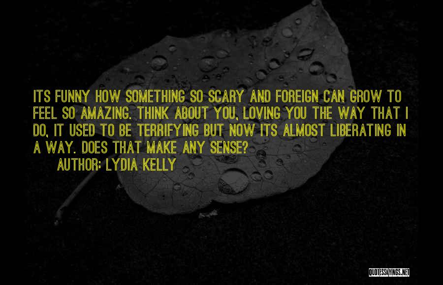 Lydia Kelly Quotes: Its Funny How Something So Scary And Foreign Can Grow To Feel So Amazing. Think About You, Loving You The