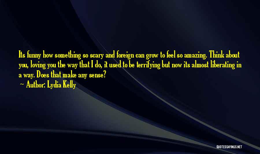 Lydia Kelly Quotes: Its Funny How Something So Scary And Foreign Can Grow To Feel So Amazing. Think About You, Loving You The