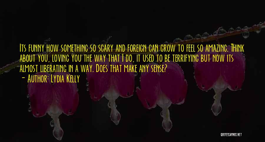 Lydia Kelly Quotes: Its Funny How Something So Scary And Foreign Can Grow To Feel So Amazing. Think About You, Loving You The