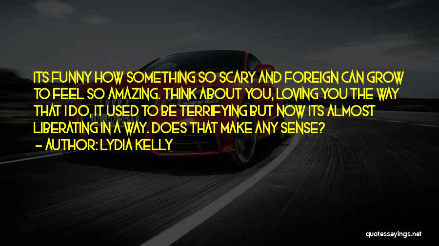 Lydia Kelly Quotes: Its Funny How Something So Scary And Foreign Can Grow To Feel So Amazing. Think About You, Loving You The