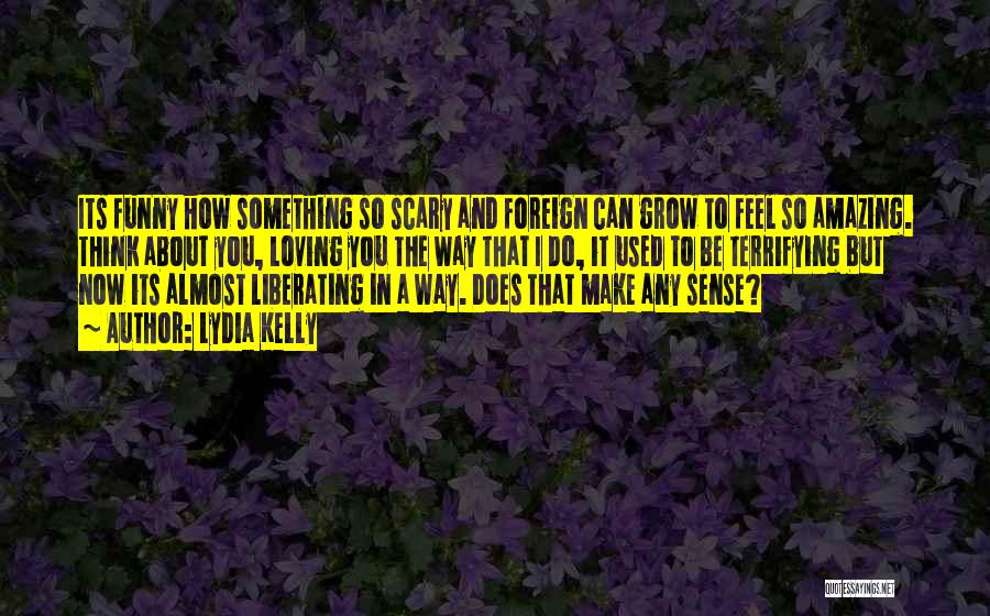 Lydia Kelly Quotes: Its Funny How Something So Scary And Foreign Can Grow To Feel So Amazing. Think About You, Loving You The