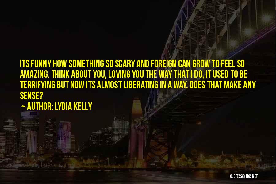 Lydia Kelly Quotes: Its Funny How Something So Scary And Foreign Can Grow To Feel So Amazing. Think About You, Loving You The