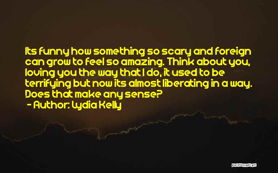 Lydia Kelly Quotes: Its Funny How Something So Scary And Foreign Can Grow To Feel So Amazing. Think About You, Loving You The