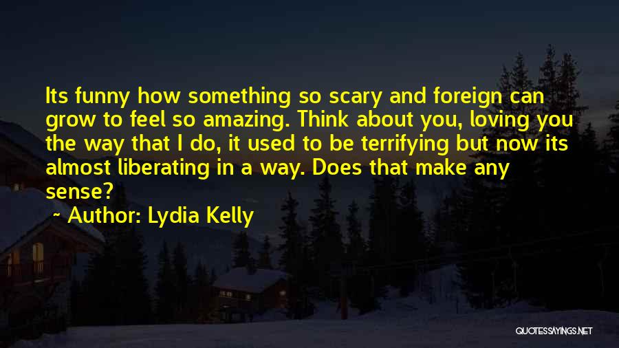 Lydia Kelly Quotes: Its Funny How Something So Scary And Foreign Can Grow To Feel So Amazing. Think About You, Loving You The