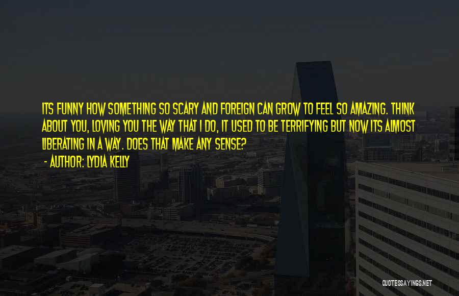 Lydia Kelly Quotes: Its Funny How Something So Scary And Foreign Can Grow To Feel So Amazing. Think About You, Loving You The